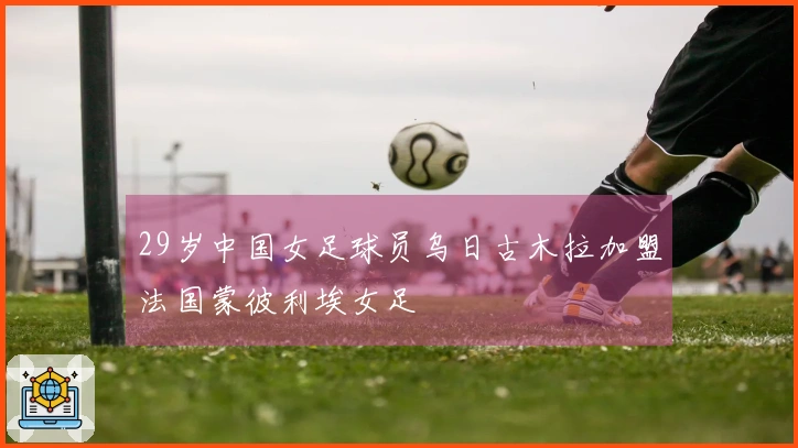 29岁中国女足球员乌日古木拉加盟法国蒙彼利埃女足
