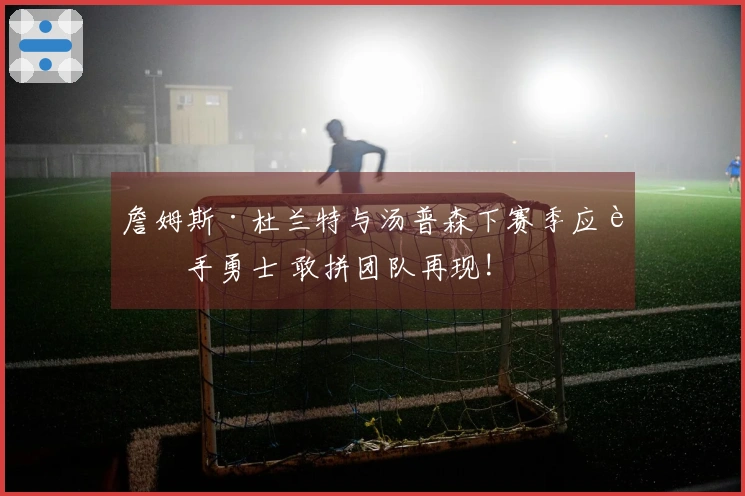 詹姆斯·杜兰特与汤普森下赛季应联手勇士 敢拼团队再现!