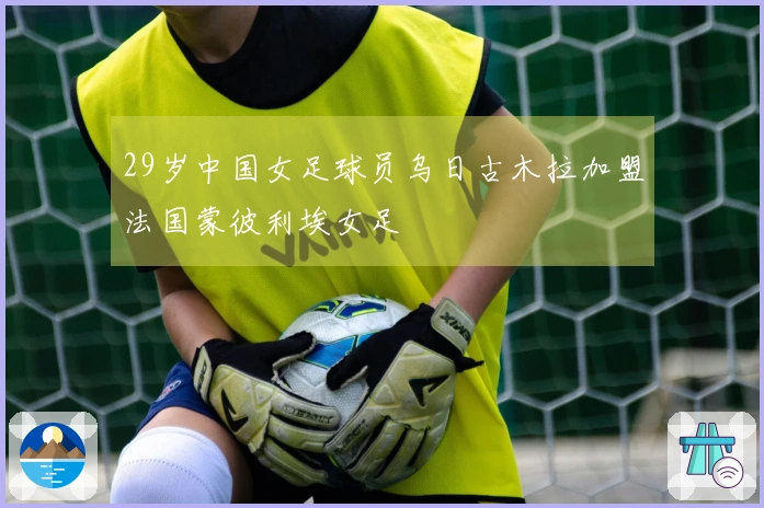 29岁中国女足球员乌日古木拉加盟法国蒙彼利埃女足